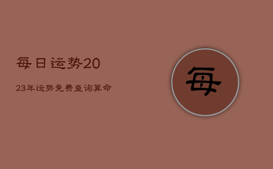 每日运势2023年运势免费查询，算命2023年运势