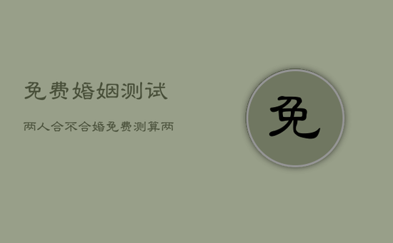 免费婚姻测试两人合不合婚，免费测算两人婚姻