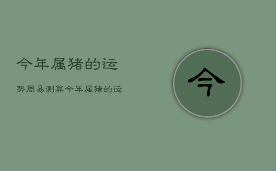 今年属猪的运势周易测算，今年属猪的运势周易测算吉凶