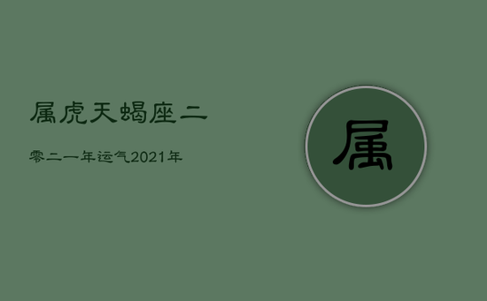 属虎天蝎座二零二一年运气，2021年属虎天蝎座运势