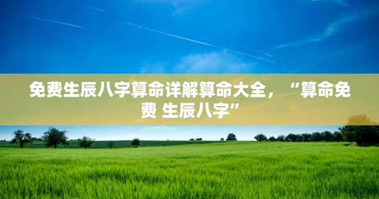 免费生辰八字算命详解算命大全，“算命免费 生辰八字”