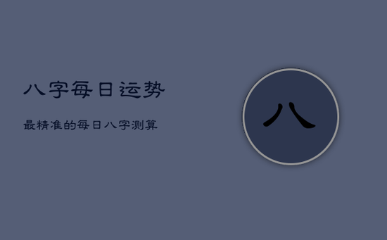 八字每日运势最精准的，每日八字测算