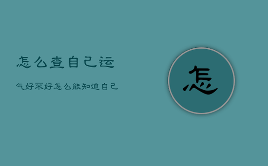 怎么查自己运气好不好,怎么能知道自己的运气好不好 怎么查自己运气好不好,怎么能知道自己的运气好不好