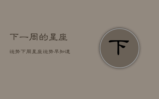 下一周的星座运势,下周星座运势早知道 下一周的星座运势,下周星座运势早知道