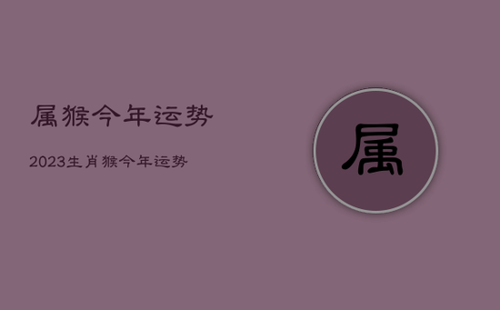 属猴今年运势2023，生肖猴今年运势