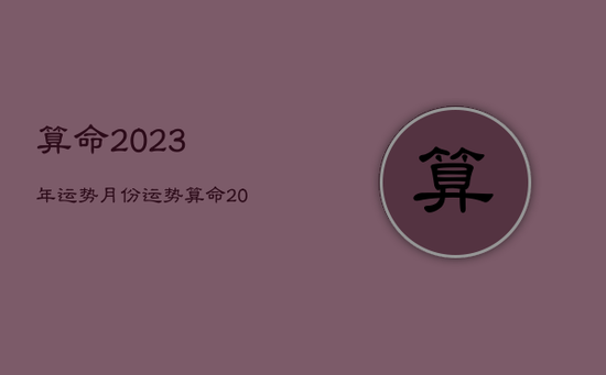 算命2023年运势月份运势，算命2023年运势月份运势如何