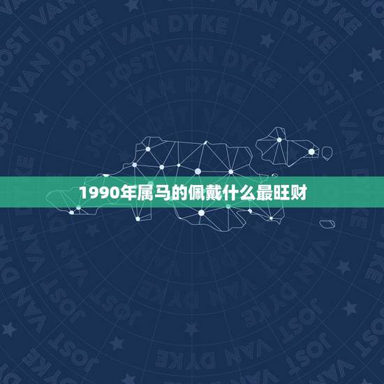 1990年属马的佩戴什么最旺财(马年财运旺佩戴这些物品更加助力)