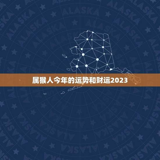 属猴人今年的运势和财运2023(猴年大展宏图财运亨通)
