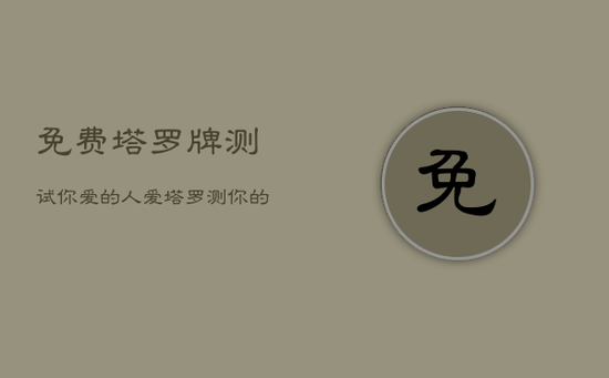 免费塔罗牌测试你爱的人爱，塔罗测你的爱情