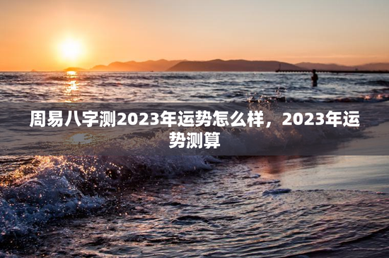 周易八字测2023年运势怎么样，2023年运势测算