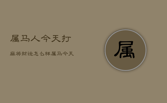 属马人今天打麻将财运怎么样，属马今天打麻将财运2021