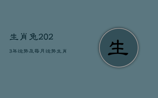 生肖兔2023年运势及每月运势，生肖兔2023年运势及每月运势详解