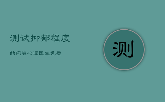 测试抑郁程度的问卷，心理医生免费