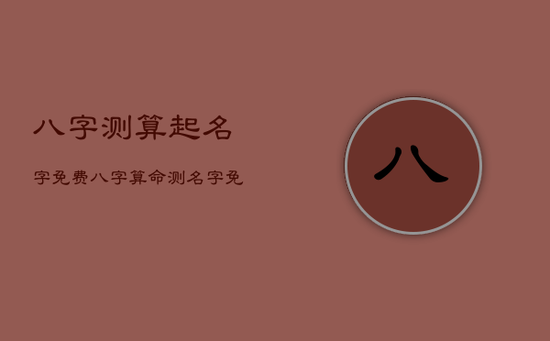 八字测算起名字免费，八字算命测名字 免费测试