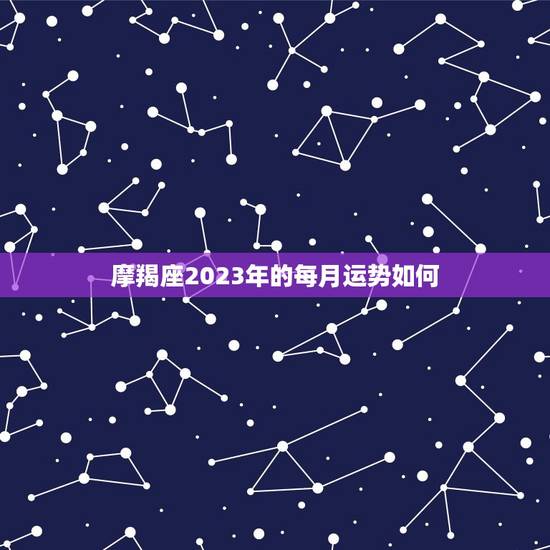 摩羯座2023年的每月运势如何(星象预测)