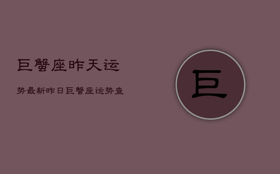 巨蟹座昨天运势最新，昨日巨蟹座运势查询