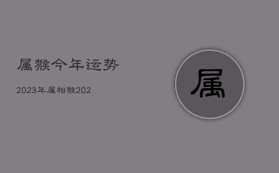 属猴今年运势2023年，属相猴2023年运势大全