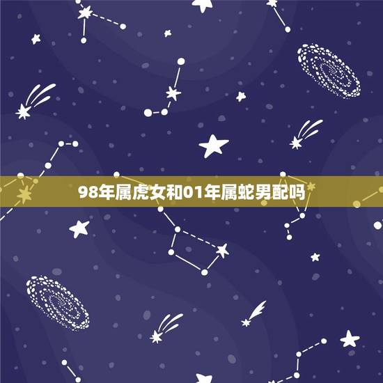 98年属虎女和01年属蛇男配吗(星座专家介绍他们的爱情命运如何)