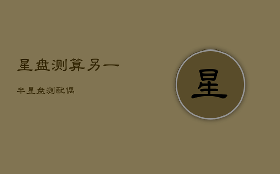 星盘测算另一半,星盘测配偶 星盘测算另一半,星盘测配偶