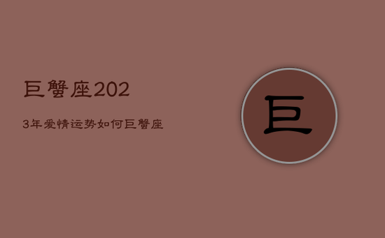 巨蟹座2023年爱情运势如何，巨蟹座2023年爱情运势如何样