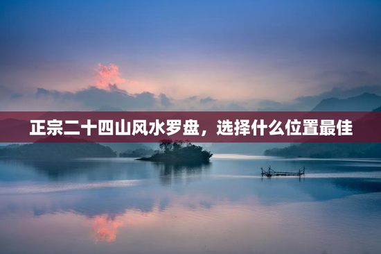 正宗二十四山风水罗盘，选择什么位置最佳