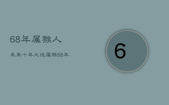 68年属猴人未来十年大运,属猴68年一生晚年怎样 68年属猴人未来十年大运,属猴68年一生晚年怎样