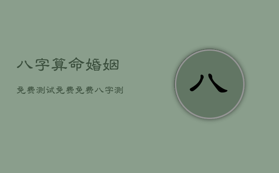 八字算命婚姻免费测试免费，免费八字测算婚姻感情运势