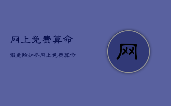 网上免费算命很危险知乎，网上免费算命很危险 知乎
