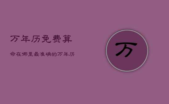 万年历免费算命在哪里,最准确的万年历免费算命 万年历免费算命在哪里,最准确的万年历免费算命