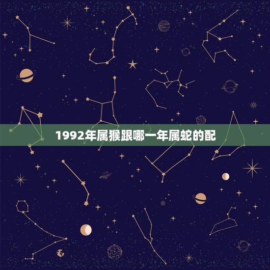 1992年属猴跟哪一年属蛇的配(十二生肖配对表)