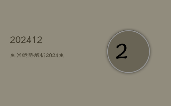 202412生肖运势解析，2024生肖运势运程