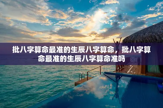 批八字算命最准的生辰八字算命，批八字算命最准的生辰八字算命准吗