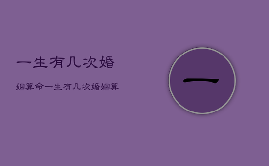 一生有几次婚姻算命，一生有几次婚姻算命准不准