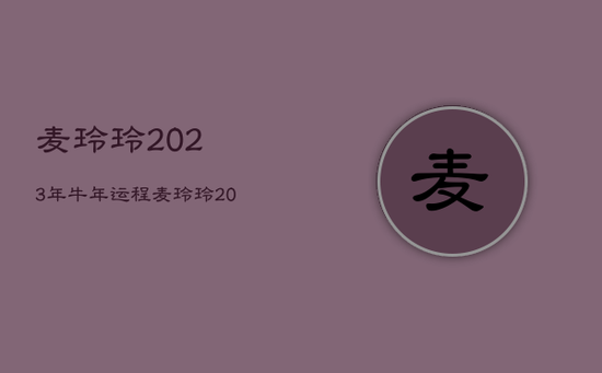 麦玲玲2023年牛年运程，麦玲玲2022年属牛运程