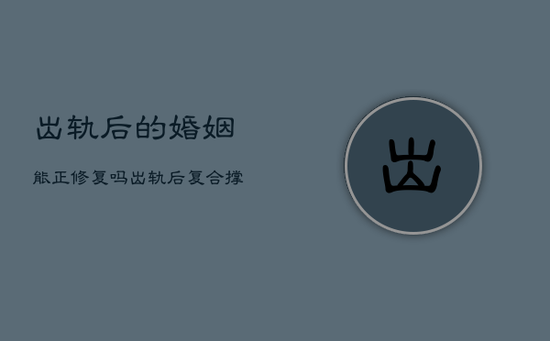 出轨后的婚姻能正修复吗，出轨后复合撑不过三年