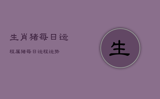 生肖猪每日运程，属猪每日运程运势