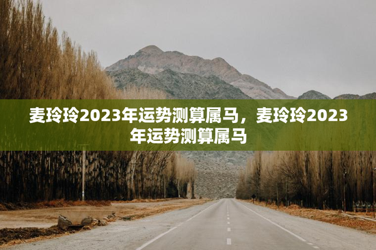 麦玲玲2023年运势测算属马，麦玲玲2023年运势测算属马