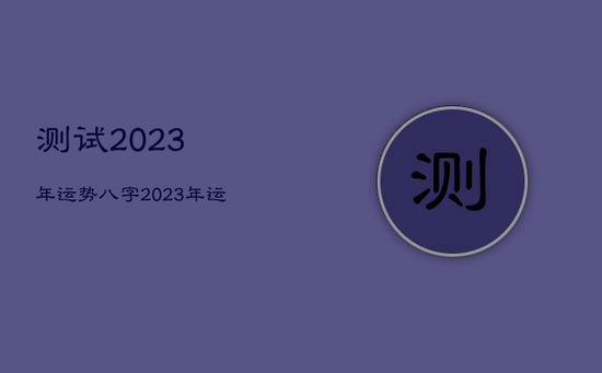 测试2023年运势八字，2023年运势查询
