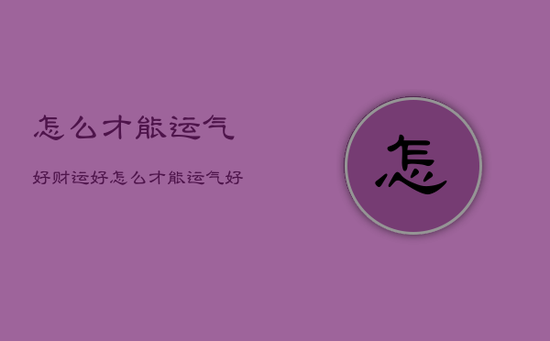 怎么才能运气好财运好，怎么才能运气好财运好一点