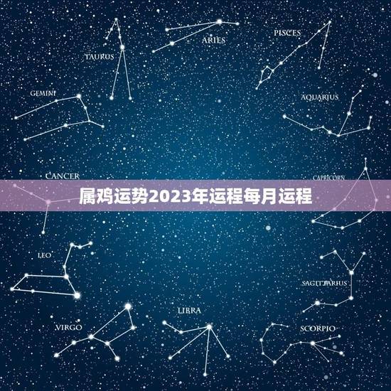 属鸡运势2023年运程每月运程(星座运势分析) 属鸡运势2023年运程每月运程(星座运势分析)