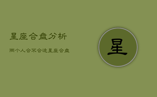 星座合盘分析两个人合不合适，星座合盘是什么意思