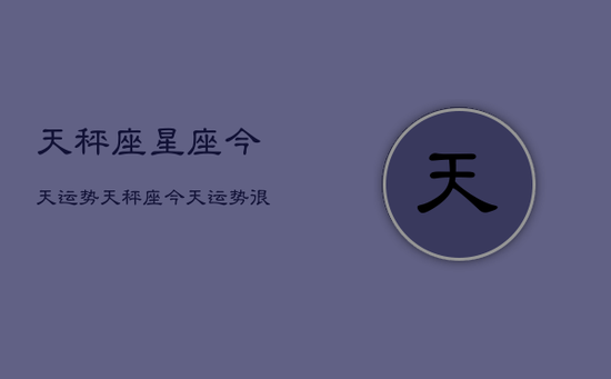 天秤座星座今天运势，天秤座今天运势很准