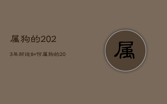 属狗的2023年财运如何，属狗的2023年财运如何旺财