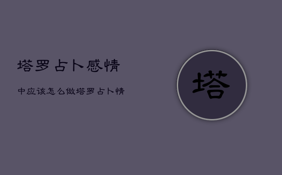 塔罗占卜感情中应该怎么做，塔罗占卜情感问题举例