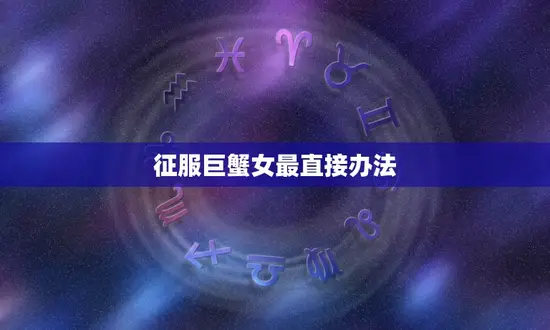 征服巨蟹女最直接办法