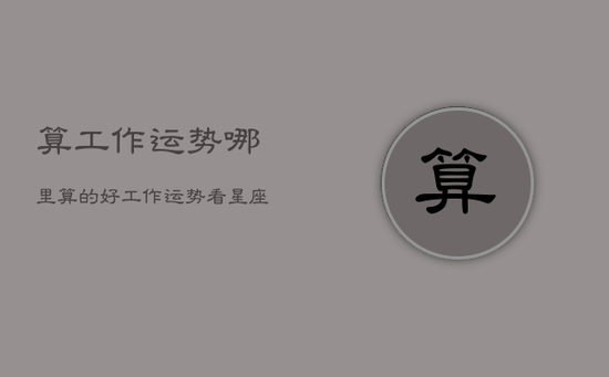 算工作运势哪里算的好，工作运势看星座还是生肖