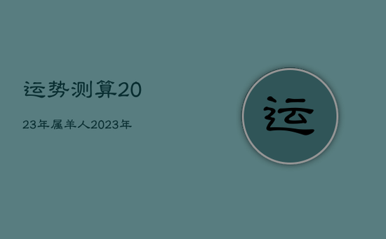 运势测算2023年属羊人，2023年属羊人全年运势如何