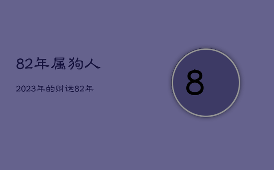 82年属狗人2023年的财运,82年属狗人2023年运势运程每月运程 82年属狗人2023年的财运,82年属狗人2023年运势运程每月运程