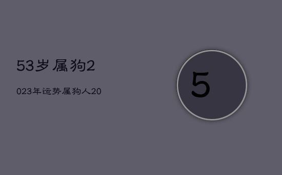 53岁属狗2023年运势，属狗人2023年运势运程