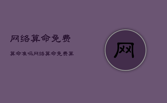 网络算命免费算命准吗，网络算命免费算命准吗知乎